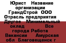 Юрист › Название организации ­ ГрандСтрой, ООО › Отрасль предприятия ­ Другое › Минимальный оклад ­ 30 000 - Все города Работа » Вакансии   . Амурская обл.,Благовещенск г.